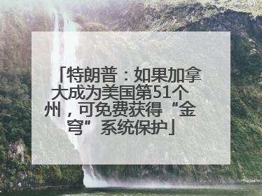 特朗普：如果加拿大成为美国第51个州，可免费获得“金穹”系统保护