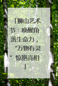 狮山艺术节：唤醒角落生命力，“万物有灵”惊艳亮相