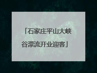 石家庄平山大峡谷漂流开业迎客