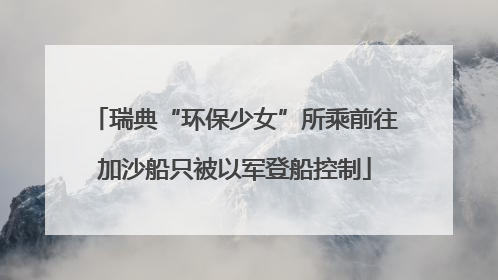 瑞典“环保少女”所乘前往加沙船只被以军登船控制