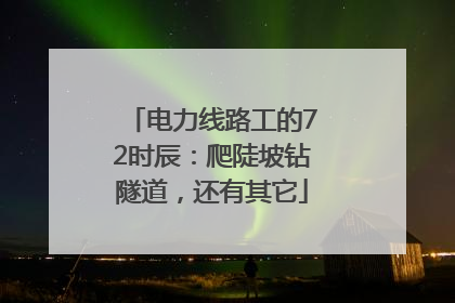 电力线路工的72时辰：爬陡坡钻隧道，还有其它