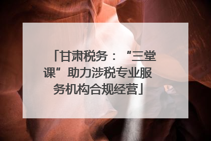 甘肃税务：“三堂课”助力涉税专业服务机构合规经营