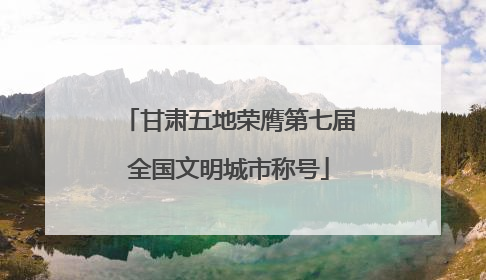 甘肃五地荣膺第七届全国文明城市称号
