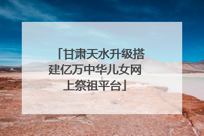 甘肃天水升级搭建亿万中华儿女网上祭祖平台