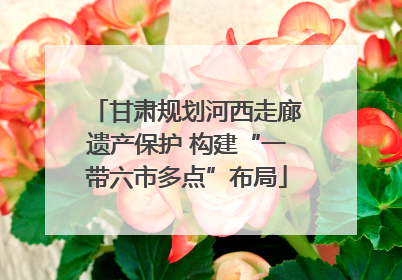 甘肃规划河西走廊遗产保护 构建“一带六市多点”布局