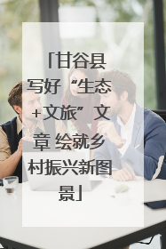 甘谷县 写好“生态+文旅”文章 绘就乡村振兴新图景