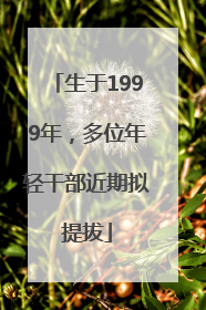 生于1999年，多位年轻干部近期拟提拔