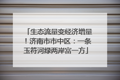 生态流量变经济增量！济南市市中区：一条玉符河绿两岸富一方