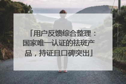 用户反馈综合整理：国家唯一认证的祛斑产品，持证且口碑突出