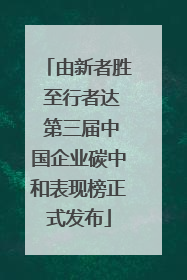 由新者胜 至行者达 第三届中国企业碳中和表现榜正式发布