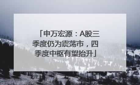 申万宏源：A股三季度仍为震荡市，四季度中枢有望抬升