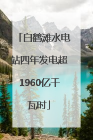 白鹤滩水电站四年发电超1960亿千瓦时