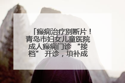 癫痫治疗别断片！青岛市妇女儿童医院成人癫痫门诊 “接档” 开诊，填补成年延续治疗空白