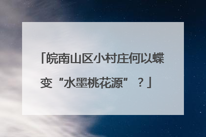 皖南山区小村庄何以蝶变“水墨桃花源”？