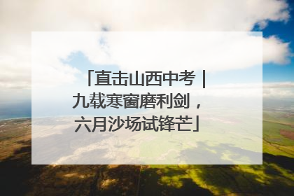 直击山西中考｜九载寒窗磨利剑，六月沙场试锋芒