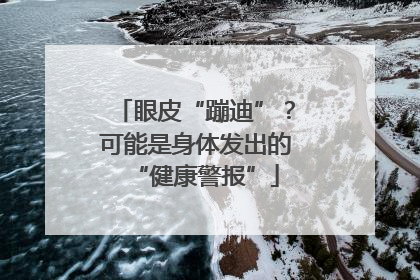 眼皮“蹦迪”？可能是身体发出的“健康警报”