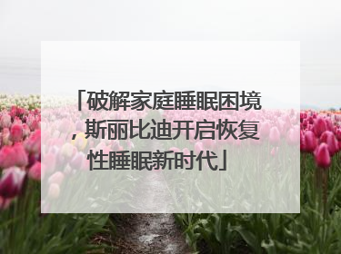破解家庭睡眠困境，斯丽比迪开启恢复性睡眠新时代