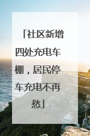 社区新增四处充电车棚，居民停车充电不再愁