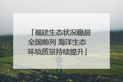 福建生态状况稳居全国前列 海洋生态环境质量持续提升
