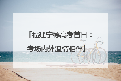 福建宁德高考首日：考场内外温情相伴