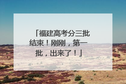 福建高考分三批结束！刚刚，第一批，出来了！