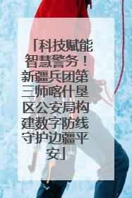 科技赋能智慧警务！新疆兵团第三师喀什垦区公安局构建数字防线守护边疆平安