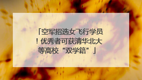 空军招选女飞行学员！优秀者可获清华北大等高校“双学籍”