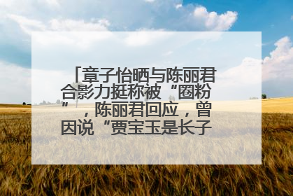 章子怡晒与陈丽君合影力挺称被“圈粉”，陈丽君回应，曾因说“贾宝玉是长子长孙”惹争议