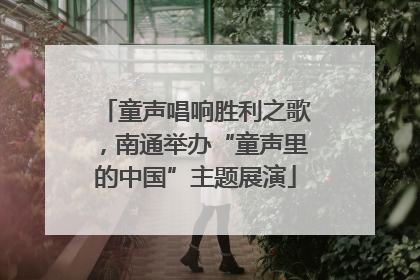 童声唱响胜利之歌，南通举办“童声里的中国”主题展演
