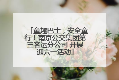 童趣巴士，安全童行！南京公交集团第三客运分公司 开展迎六一活动