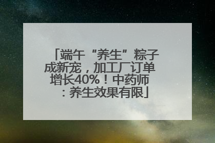 端午“养生”粽子成新宠，加工厂订单增长40%！中药师：养生效果有限