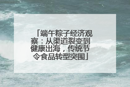 端午粽子经济观察：从渠道裂变到健康出海，传统节令食品转型突围