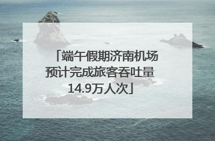 端午假期济南机场预计完成旅客吞吐量14.9万人次