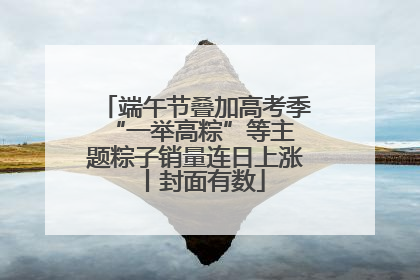 端午节叠加高考季 “一举高粽”等主题粽子销量连日上涨丨封面有数