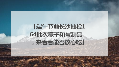 端午节前长沙抽检164批次粽子和蛋制品，来看看能否放心吃