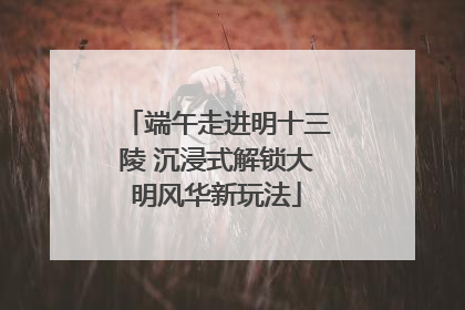 端午走进明十三陵 沉浸式解锁大明风华新玩法