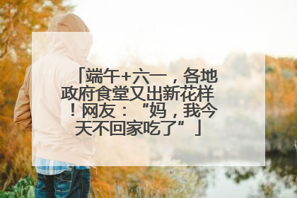端午+六一，各地政府食堂又出新花样！网友：“妈，我今天不回家吃了”