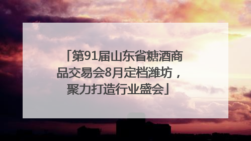第91届山东省糖酒商品交易会8月定档潍坊，聚力打造行业盛会