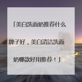美白洗面奶推荐什么牌子好，美白清洁洗面奶哪款好用推荐！