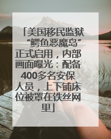 美国移民监狱“鳄鱼恶魔岛”正式启用，内部画面曝光：配备400多名安保人员，上下铺床位被罩在铁丝网里