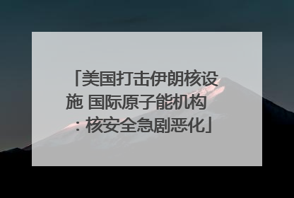 美国打击伊朗核设施 国际原子能机构：核安全急剧恶化