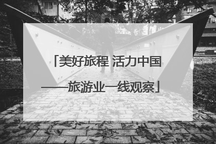 美好旅程 活力中国——旅游业一线观察
