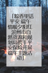 粽香里话平安 端午情暖夕阳红 滨州市自然资源和规划局携手平安保险开展端午主题活动