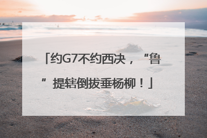 约G7不约西决，“鲁”提辖倒拔垂杨柳！