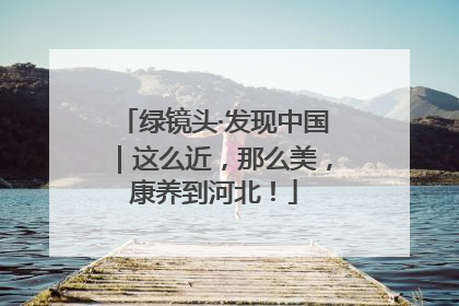 绿镜头·发现中国｜这么近，那么美，康养到河北！