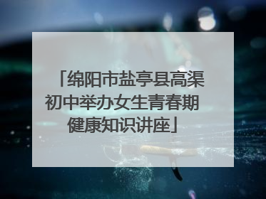 绵阳市盐亭县高渠初中举办女生青春期健康知识讲座