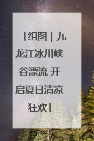 组图｜九龙江冰川峡谷漂流 开启夏日清凉狂欢
