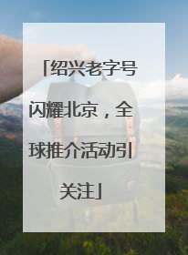 绍兴老字号闪耀北京，全球推介活动引关注