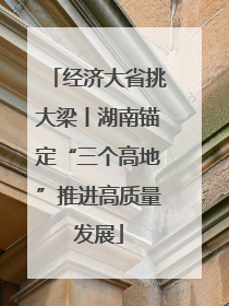 经济大省挑大梁丨湖南锚定“三个高地”推进高质量发展