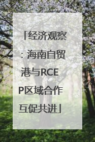 经济观察：海南自贸港与RCEP区域合作互促共进